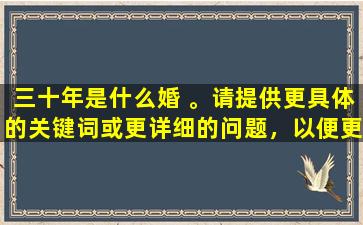 三十年是什么婚 。请提供更具体的关键词或更详细的问题，以便更好地提供帮助。